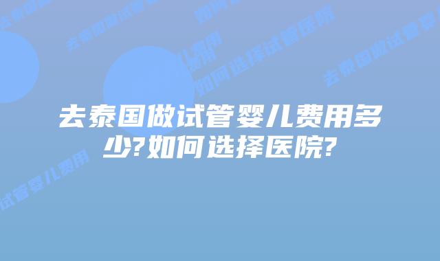 去泰国做试管婴儿费用多少?如何选择医院?