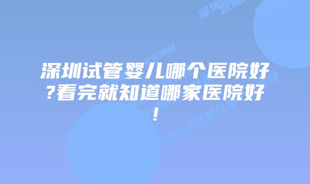 深圳试管婴儿哪个医院好?看完就知道哪家医院好!