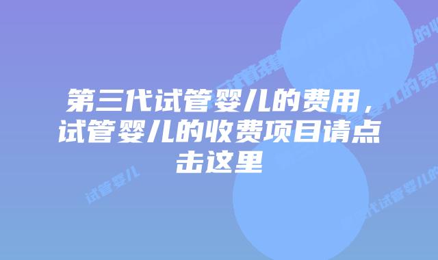 第三代试管婴儿的费用,试管婴儿的收费项目请点击这里