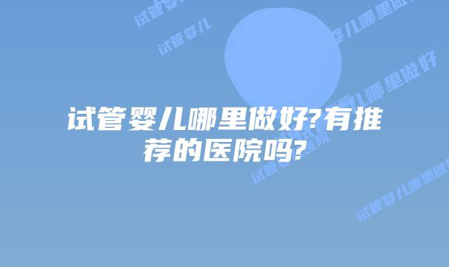 试管婴儿哪里做好?有推荐的医院吗?