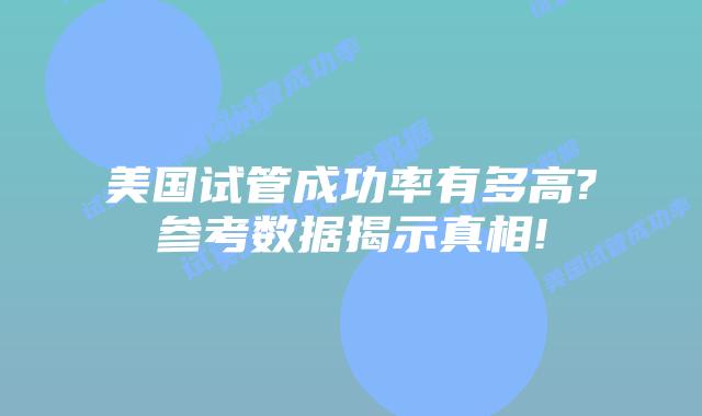 美国试管成功率有多高?参考数据揭示真相!