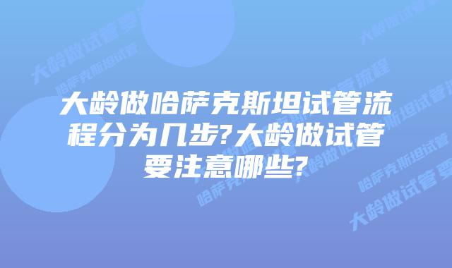 大龄做哈萨克斯坦试管流程分为几步?大龄做试管要注意哪些?