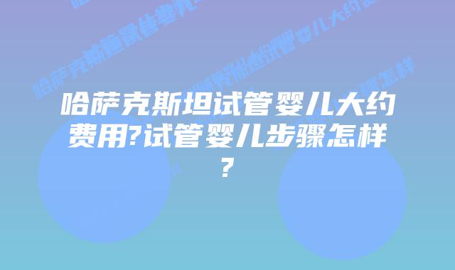 哈萨克斯坦试管婴儿大约费用?试管婴儿步骤怎样?