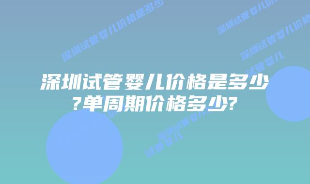 深圳试管婴儿价格是多少?单周期价格多少?