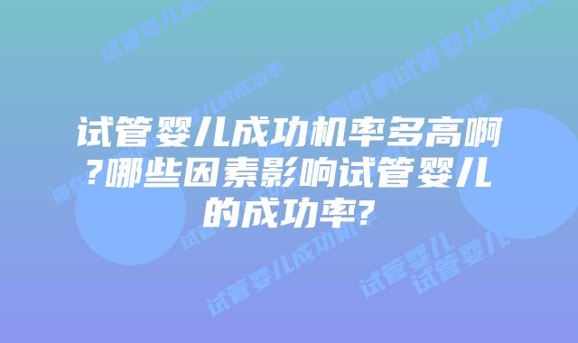 试管婴儿成功机率多高啊?哪些因素影响试管婴儿的成功率?