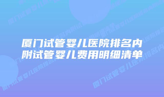 厦门试管婴儿医院排名内附试管婴儿费用明细清单
