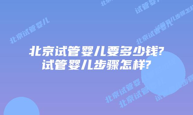 北京试管婴儿要多少钱?试管婴儿步骤怎样?