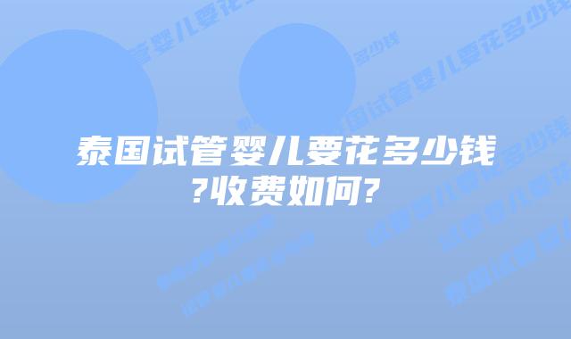 泰国试管婴儿要花多少钱?收费如何?