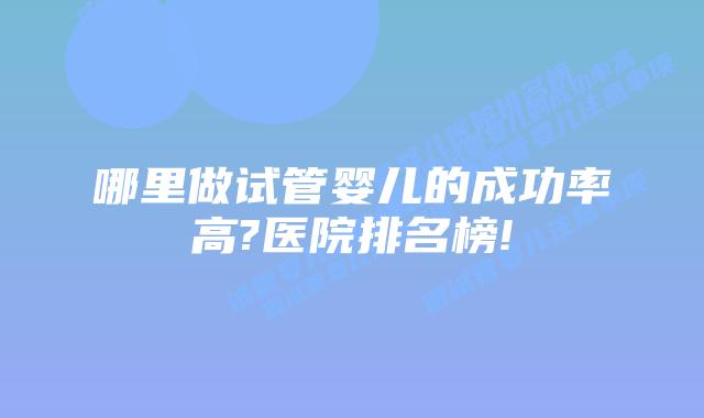 哪里做试管婴儿的成功率高?医院排名榜!