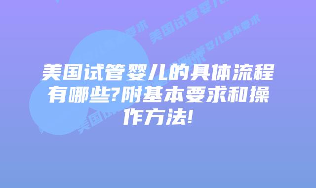美国试管婴儿的具体流程有哪些?附基本要求和操作方法!