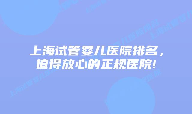 上海试管婴儿医院排名，值得放心的正规医院!