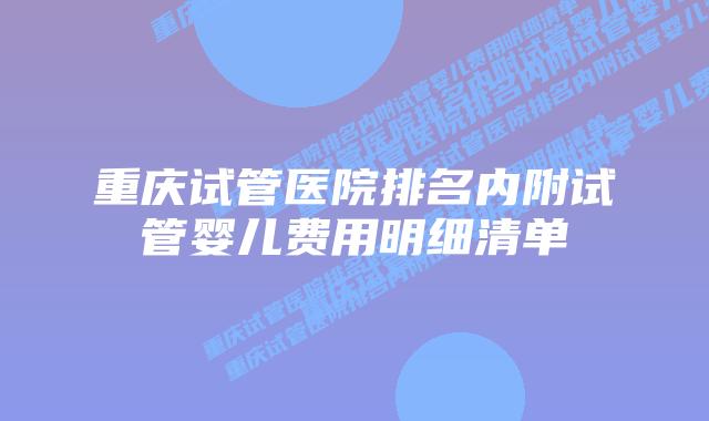 重庆试管医院排名内附试管婴儿费用明细清单