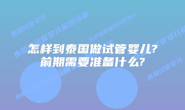 怎样到泰国做试管婴儿?前期需要准备什么?