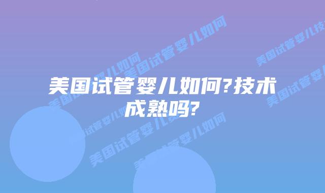 美国试管婴儿如何?技术成熟吗?