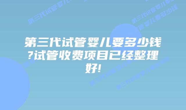 第三代试管婴儿要多少钱?试管收费项目已经整理好!