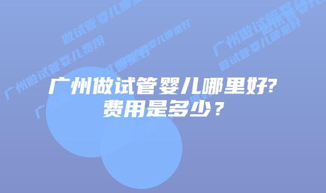 广州做试管婴儿哪里好?费用是多少?