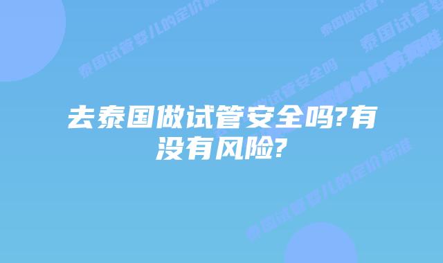 去泰国做试管安全吗?有没有风险?