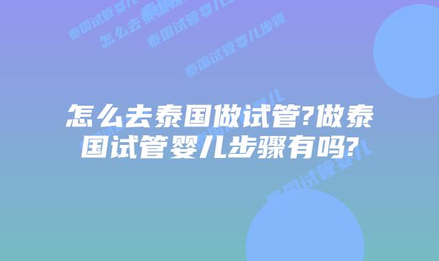 怎么去泰国做试管?做泰国试管婴儿步骤有吗?