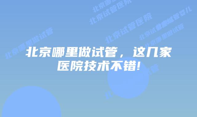 北京哪里做试管,这几家医院技术不错!