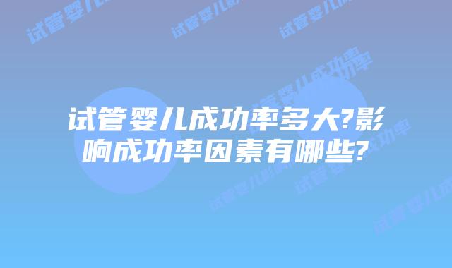 试管婴儿成功率多大?影响成功率因素有哪些?