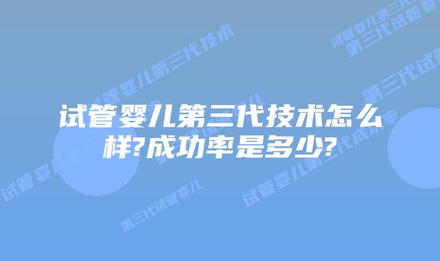 试管婴儿第三代技术怎么样?成功率是多少?