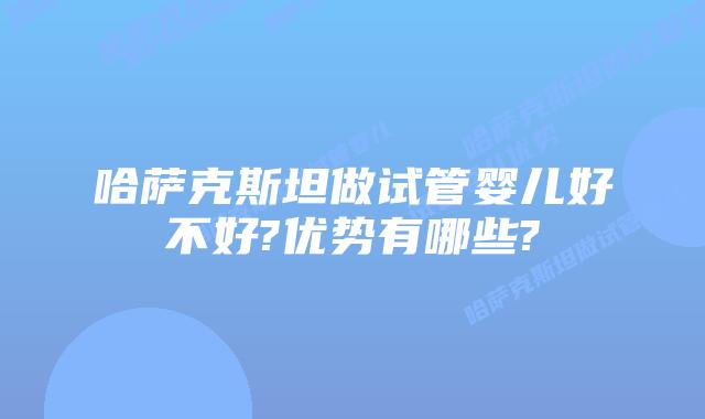 哈萨克斯坦做试管婴儿好不好?优势有哪些?