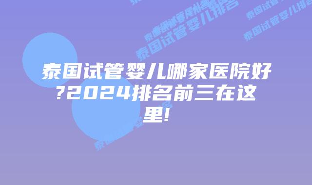 泰国试管婴儿哪家医院好?2024排名前三在这里!
