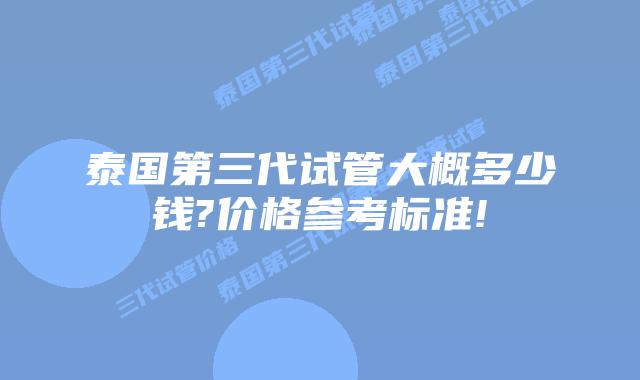 泰国第三代试管大概多少钱?价格参考标准!