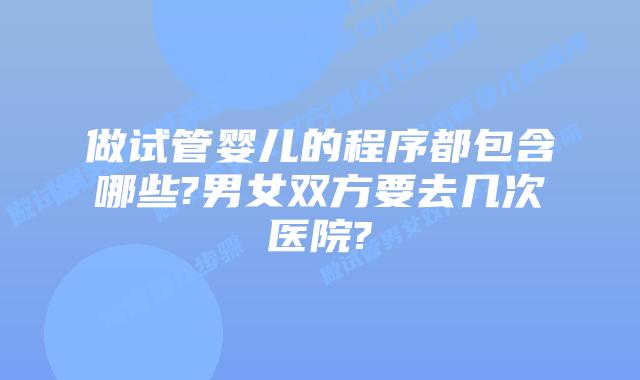 做试管婴儿的程序都包含哪些?男女双方要去几次医院?