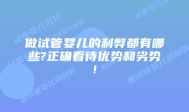 做试管婴儿的利弊都有哪些?正确看待优势和劣势!