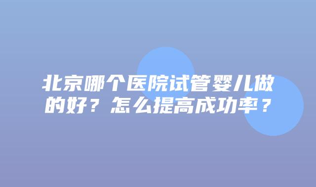 北京哪个医院试管婴儿做的好？怎么提高成功率？
