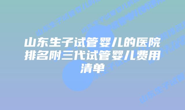 山东生子试管婴儿的医院排名附三代试管婴儿费用清单