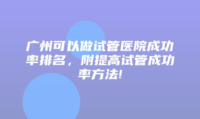 广州可以做试管医院成功率排名，附提高试管成功率方法!