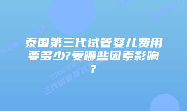 泰国第三代试管婴儿费用要多少?受哪些因素影响?