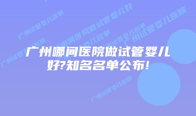 广州哪间医院做试管婴儿好?知名名单公布!