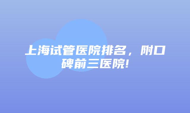 上海试管医院排名，附口碑前三医院!