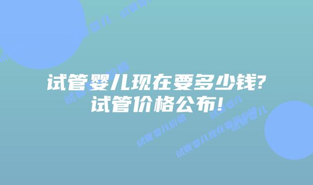 试管婴儿现在要多少钱?试管价格公布!