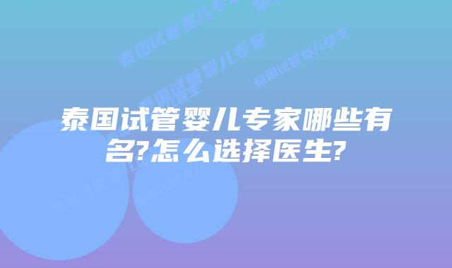 泰国试管婴儿专家哪些有名?怎么选择医生?