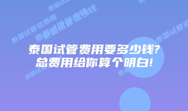 泰国试管费用要多少钱?总费用给你算个明白!