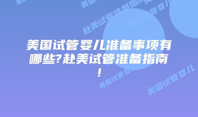 美国试管婴儿准备事项有哪些?赴美试管准备指南!