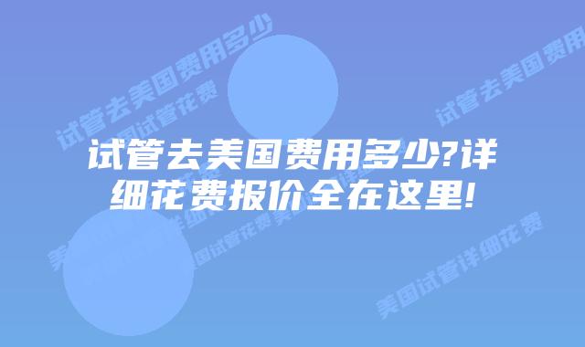试管去美国费用多少?详细花费报价全在这里!