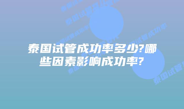 泰国试管成功率多少?哪些因素影响成功率?