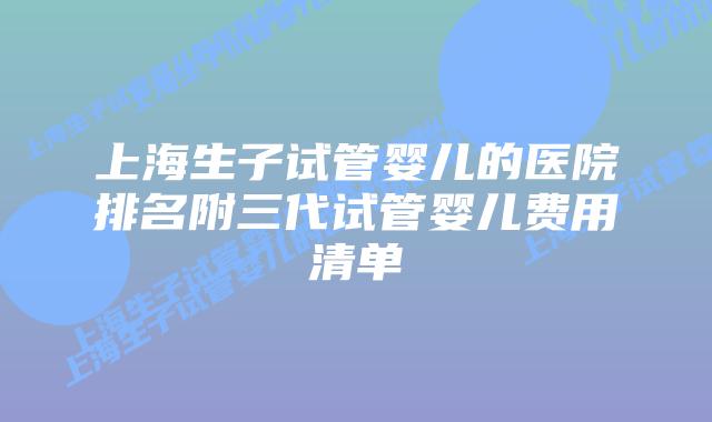 上海生子试管婴儿的医院排名附三代试管婴儿费用清单