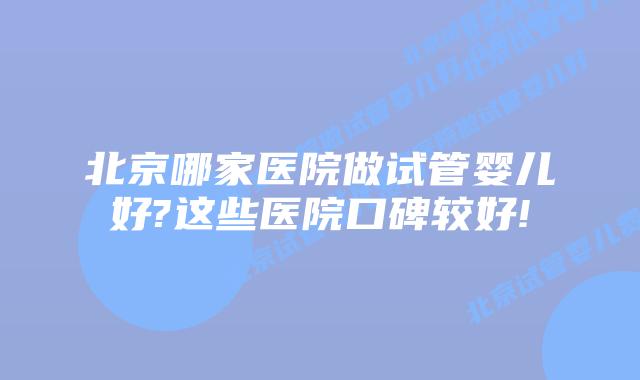 北京哪家医院做试管婴儿好?这些医院口碑较好!