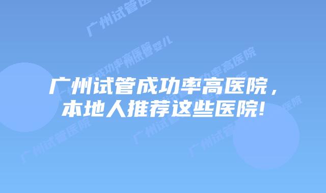 广州试管成功率高医院,本地人推荐这些医院!