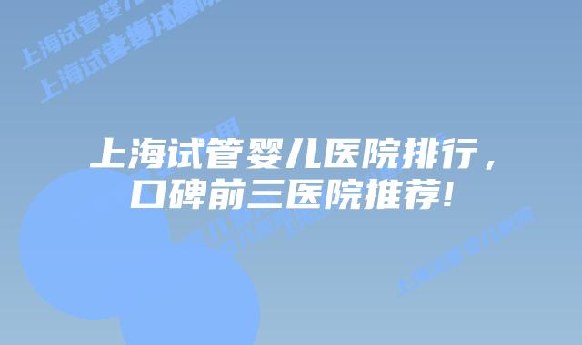 上海试管婴儿医院排行，口碑前三医院推荐!