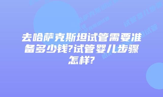 去哈萨克斯坦试管需要准备多少钱?试管婴儿步骤怎样?