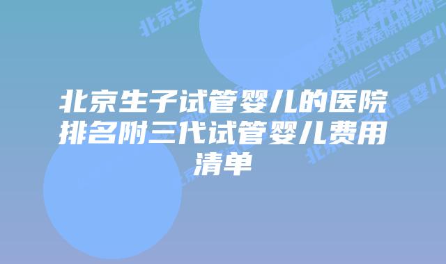 北京生子试管婴儿的医院排名附三代试管婴儿费用清单