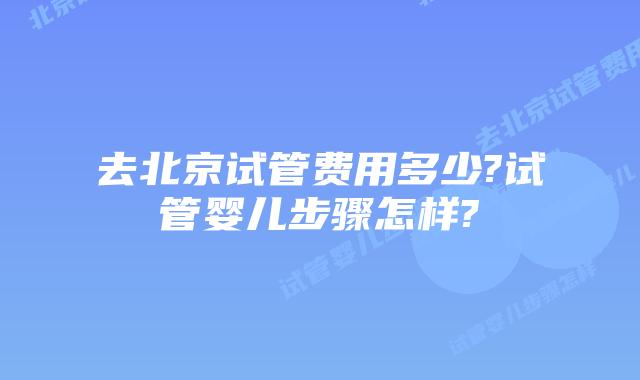去北京试管费用多少?试管婴儿步骤怎样?