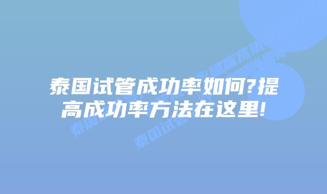 泰国试管成功率如何?提高成功率方法在这里!